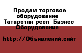 Продам торговое оборудование - Татарстан респ. Бизнес » Оборудование   